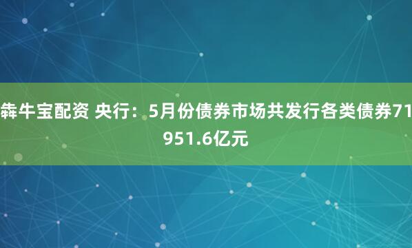 犇牛宝配资 央行：5月份债券市场共发行各类债券71951.6亿元