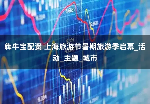 犇牛宝配资 上海旅游节暑期旅游季启幕_活动_主题_城市