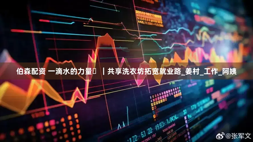 伯森配资 一滴水的力量㉗｜共享洗衣坊拓宽就业路_姜村_工作_阿姨