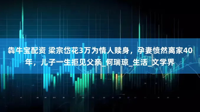 犇牛宝配资 梁宗岱花3万为情人赎身，孕妻愤然离家40年，儿子一生拒见父亲_何瑞琼_生活_文学界