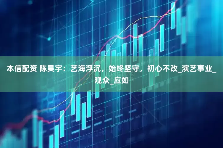 本信配资 陈昊宇：艺海浮沉，始终坚守，初心不改_演艺事业_观众_应如