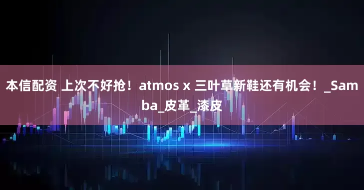 本信配资 上次不好抢！atmos x 三叶草新鞋还有机会！_Samba_皮革_漆皮