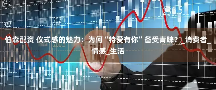 伯森配资 仪式感的魅力：为何“特爱有你”备受青睐？_消费者_情感_生活