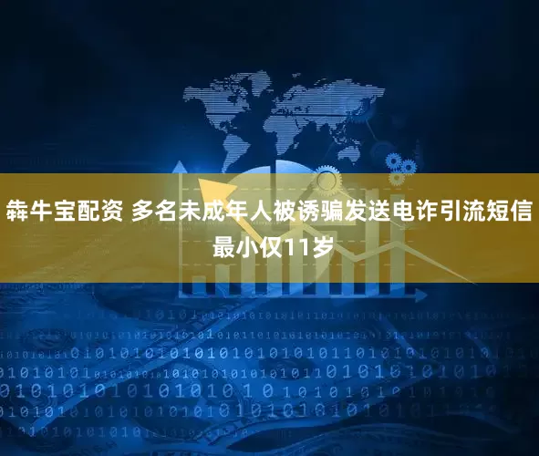 犇牛宝配资 多名未成年人被诱骗发送电诈引流短信 最小仅11岁