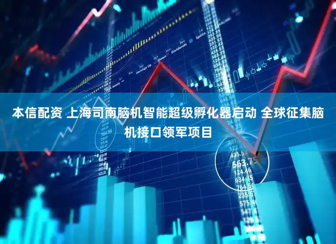 本信配资 上海司南脑机智能超级孵化器启动 全球征集脑机接口领军项目