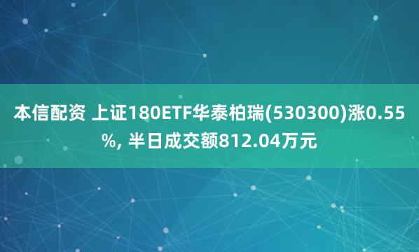 本信配资 上证180ETF华泰柏瑞(530300)涨0.55%, 半日成交额812.04万元