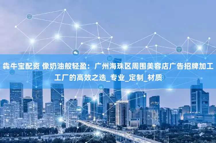 犇牛宝配资 像奶油般轻盈：广州海珠区周围美容店广告招牌加工工厂的高效之选_专业_定制_材质
