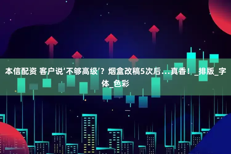 本信配资 客户说‘不够高级’？烟盒改稿5次后…真香！_排版_字体_色彩