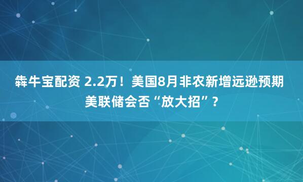 犇牛宝配资 2.2万！美国8月非农新增远逊预期 美联储会否“放大招”？