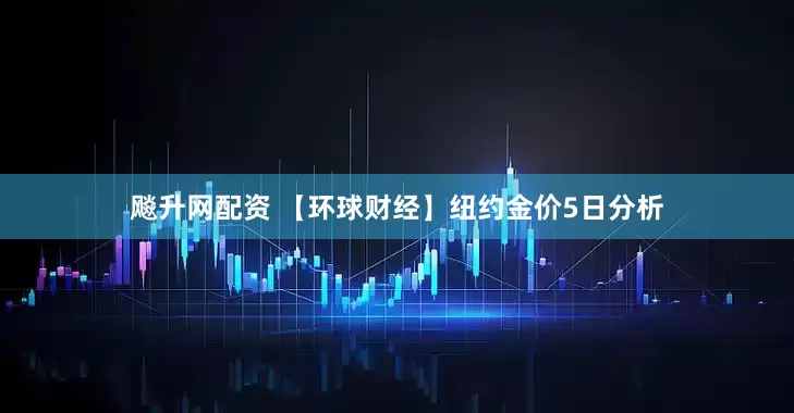飚升网配资 【环球财经】纽约金价5日分析