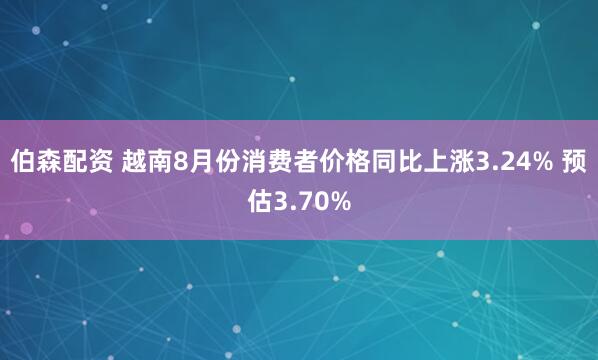 伯森配资 越南8月份消费者价格同比上涨3.24% 预估3.70%