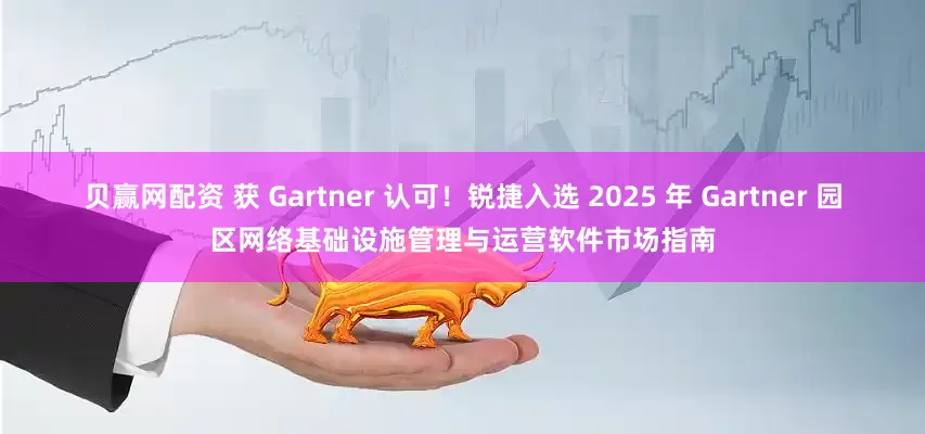 贝赢网配资 获 Gartner 认可！锐捷入选 2025 年 Gartner 园区网络基础设施管理与运营软件市场指南