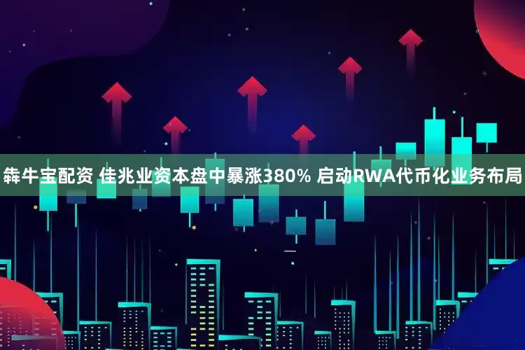 犇牛宝配资 佳兆业资本盘中暴涨380% 启动RWA代币化业务布局