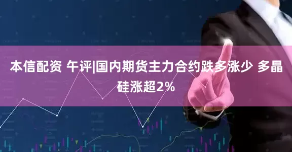 本信配资 午评|国内期货主力合约跌多涨少 多晶硅涨超2%