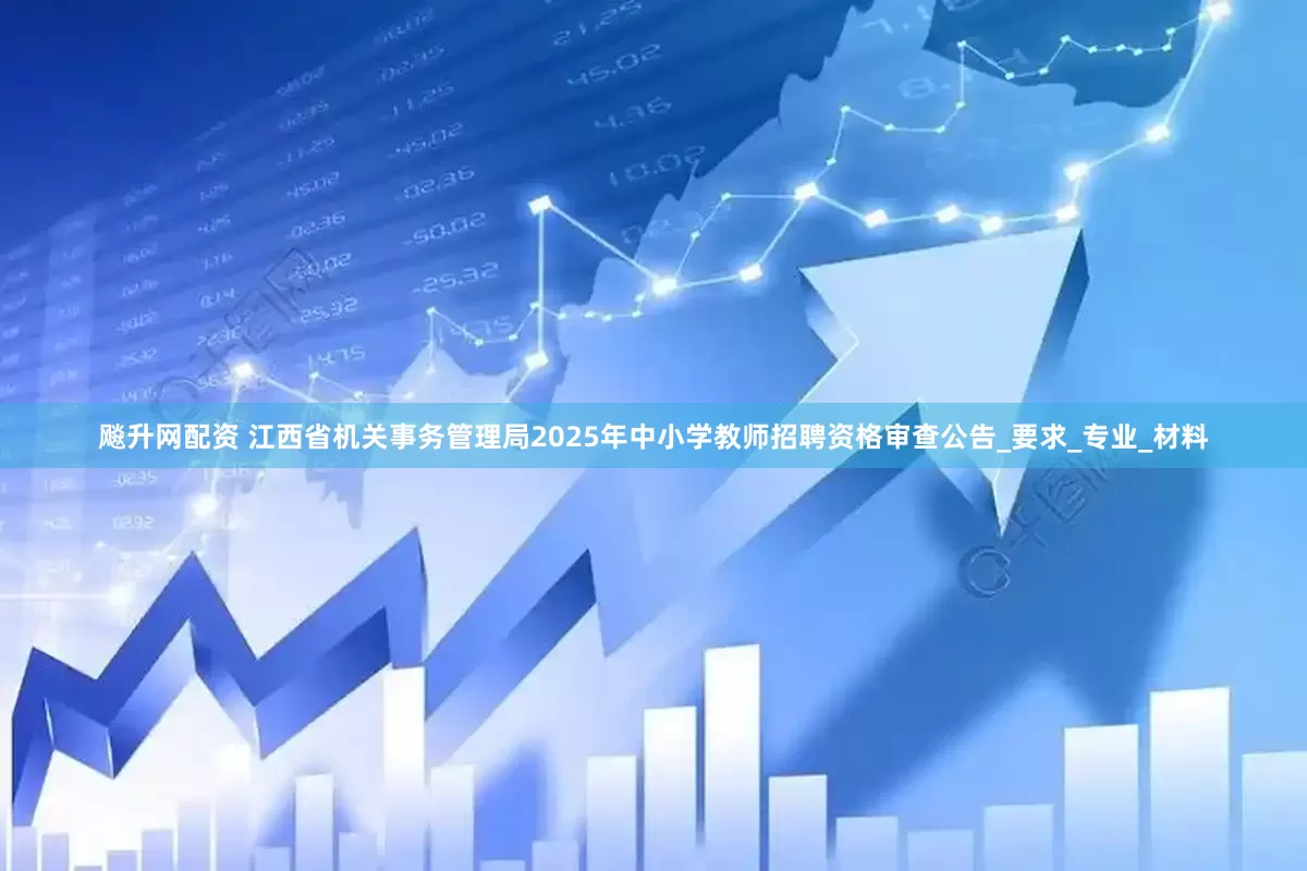 飚升网配资 江西省机关事务管理局2025年中小学教师招聘资格审查公告_要求_专业_材料