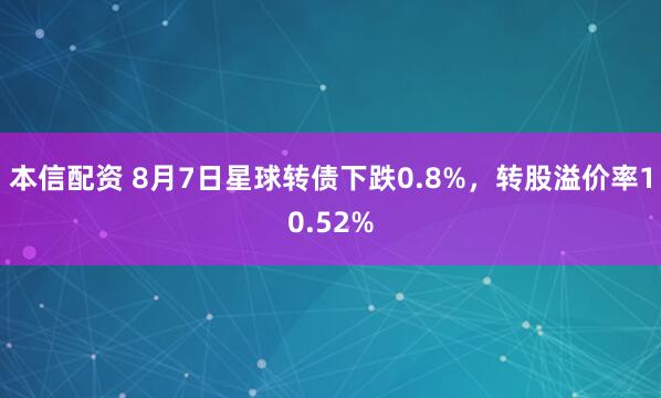 本信配资 8月7日星球转债下跌0.8%，转股溢价率10.52%