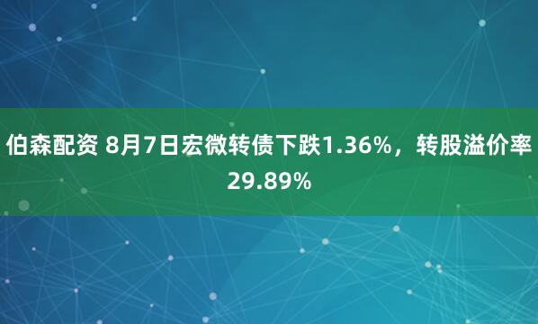 伯森配资 8月7日宏微转债下跌1.36%，转股溢价率29.89%