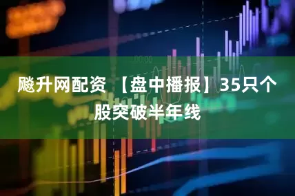 飚升网配资 【盘中播报】35只个股突破半年线