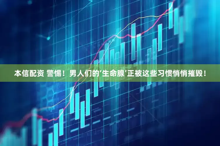 本信配资 警惕！男人们的‘生命腺’正被这些习惯悄悄摧毁！