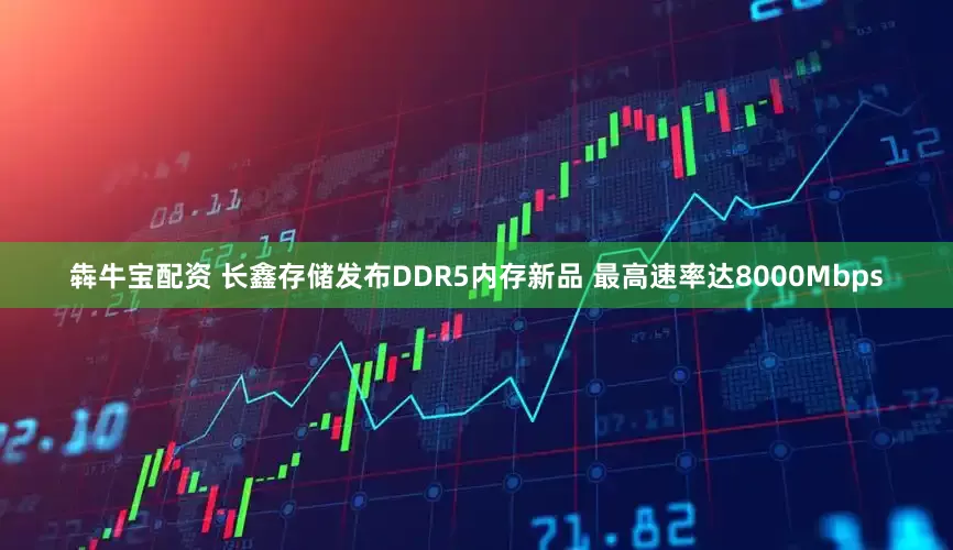 犇牛宝配资 长鑫存储发布DDR5内存新品 最高速率达8000Mbps