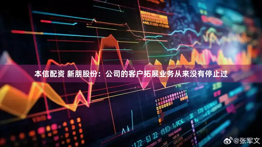 本信配资 新朋股份：公司的客户拓展业务从来没有停止过