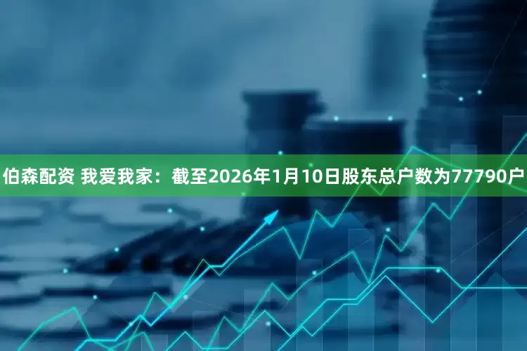 伯森配资 我爱我家：截至2026年1月10日股东总户数为77790户