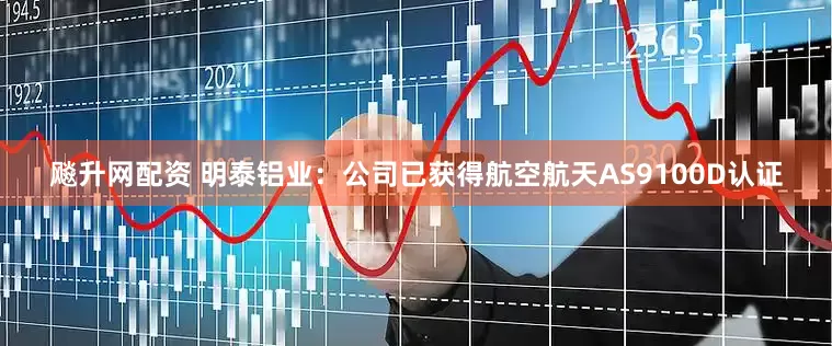 飚升网配资 明泰铝业：公司已获得航空航天AS9100D认证